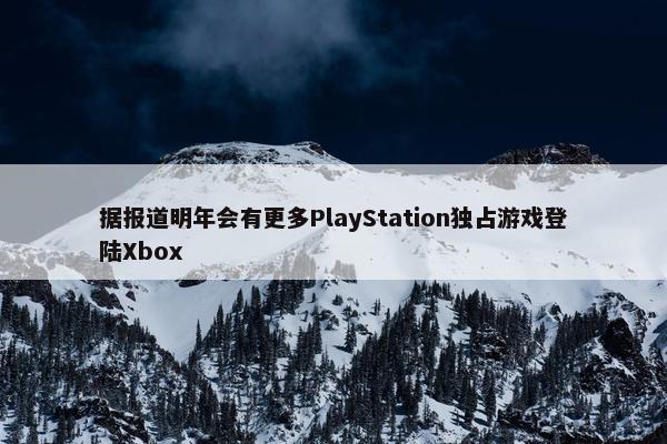 据报道明年会有更多PlayStation独占游戏登陆Xbox