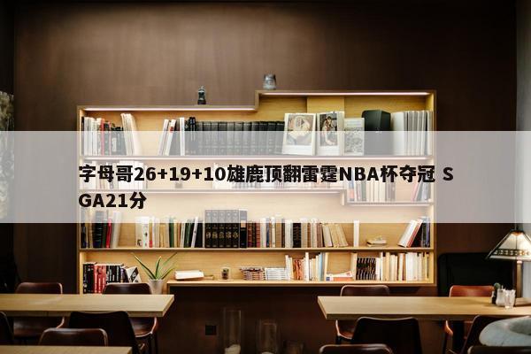 字母哥26+19+10雄鹿顶翻雷霆NBA杯夺冠 SGA21分