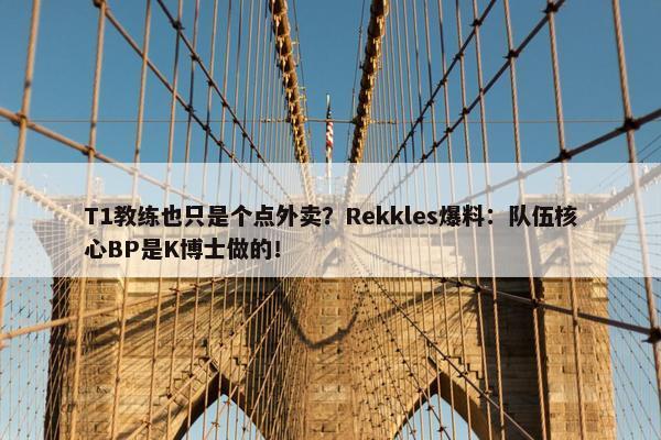 T1教练也只是个点外卖？Rekkles爆料：队伍核心BP是K博士做的！