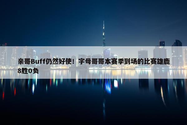 亲哥Buff仍然好使！字母哥哥本赛季到场的比赛雄鹿8胜0负