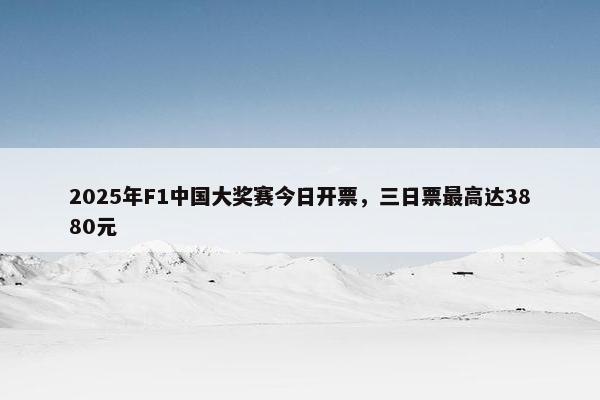 2025年F1中国大奖赛今日开票，三日票最高达3880元