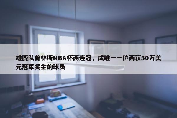 雄鹿队普林斯NBA杯两连冠，成唯一一位两获50万美元冠军奖金的球员