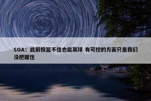 SGA：此前投篮不佳也能赢球 有可控的方面只是我们没把握住