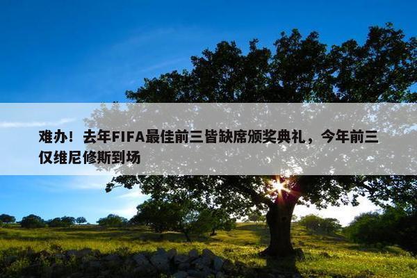 难办！去年FIFA最佳前三皆缺席颁奖典礼，今年前三仅维尼修斯到场