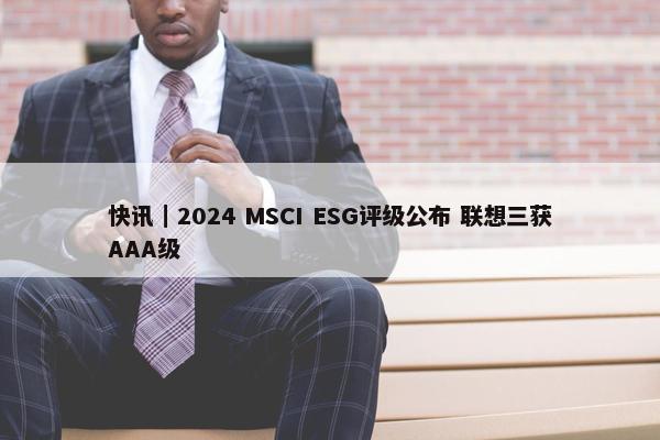 快讯｜2024 MSCI ESG评级公布 联想三获AAA级