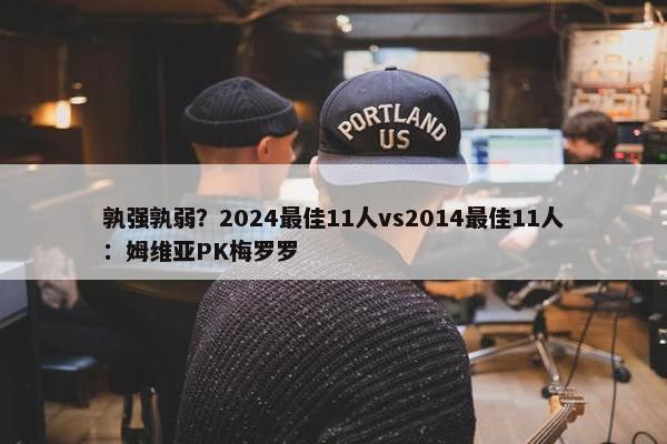 孰强孰弱？2024最佳11人vs2014最佳11人：姆维亚PK梅罗罗