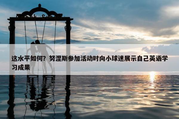 这水平如何？努涅斯参加活动时向小球迷展示自己英语学习成果