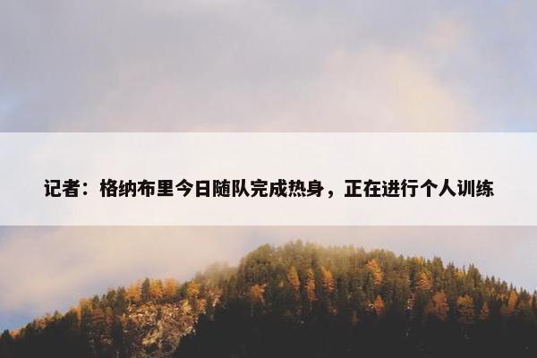 记者：格纳布里今日随队完成热身，正在进行个人训练