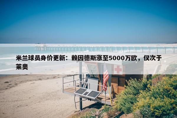 米兰球员身价更新：赖因德斯涨至5000万欧，仅次于莱奥