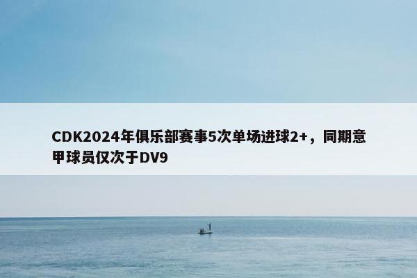 CDK2024年俱乐部赛事5次单场进球2+，同期意甲球员仅次于DV9