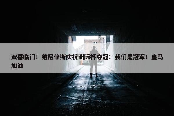 双喜临门！维尼修斯庆祝洲际杯夺冠：我们是冠军！皇马加油