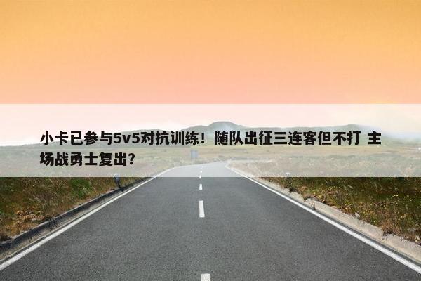 小卡已参与5v5对抗训练！随队出征三连客但不打 主场战勇士复出？