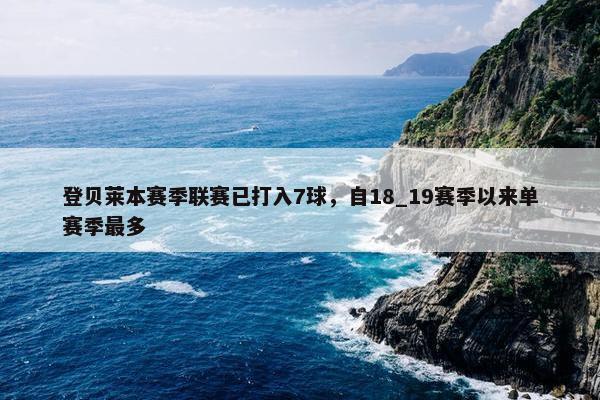 登贝莱本赛季联赛已打入7球，自18_19赛季以来单赛季最多