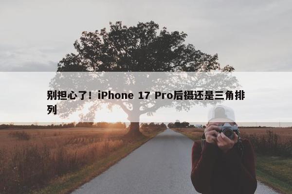 别担心了！iPhone 17 Pro后摄还是三角排列