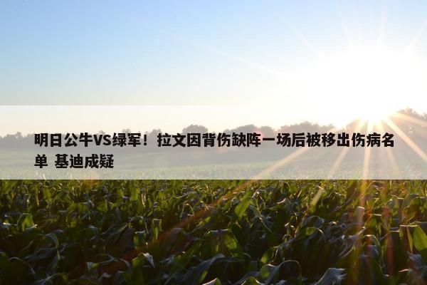 明日公牛VS绿军！拉文因背伤缺阵一场后被移出伤病名单 基迪成疑