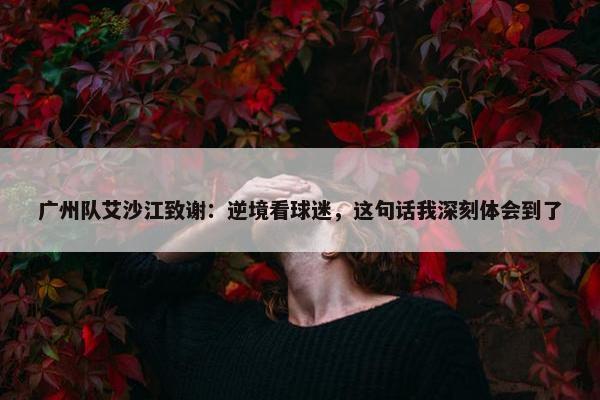 广州队艾沙江致谢：逆境看球迷，这句话我深刻体会到了