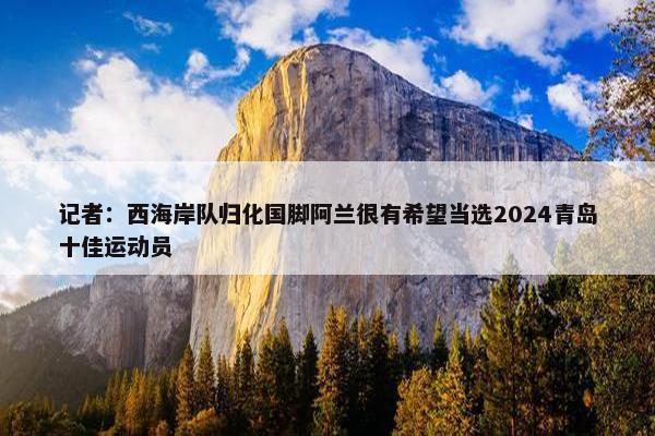 记者：西海岸队归化国脚阿兰很有希望当选2024青岛十佳运动员