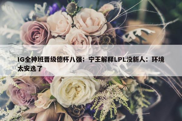 IG全神班晋级德杯八强；宁王解释LPL没新人：环境太安逸了