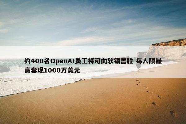 约400名OpenAI员工将可向软银售股 每人限最高套现1000万美元