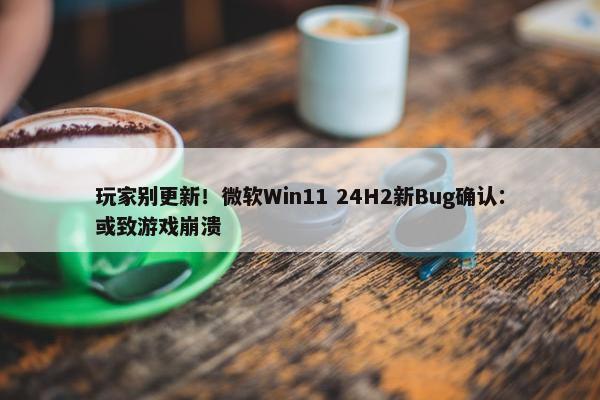 玩家别更新！微软Win11 24H2新Bug确认：或致游戏崩溃