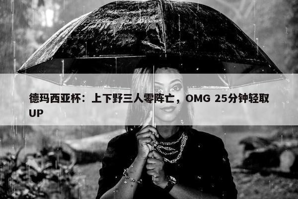 德玛西亚杯：上下野三人零阵亡，OMG 25分钟轻取UP