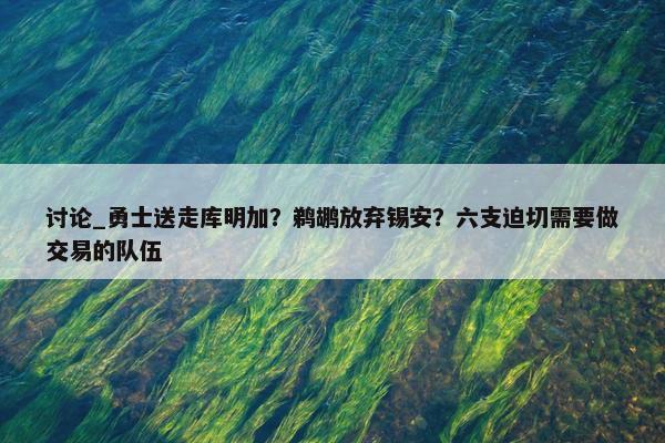 讨论_勇士送走库明加？鹈鹕放弃锡安？六支迫切需要做交易的队伍