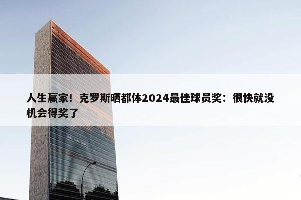 人生赢家！克罗斯晒都体2024最佳球员奖：很快就没机会得奖了