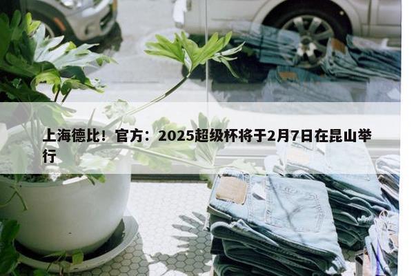 上海德比！官方：2025超级杯将于2月7日在昆山举行