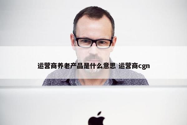 运营商养老产品是什么意思 运营商cgn