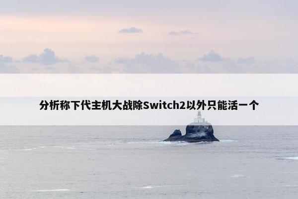 分析称下代主机大战除Switch2以外只能活一个