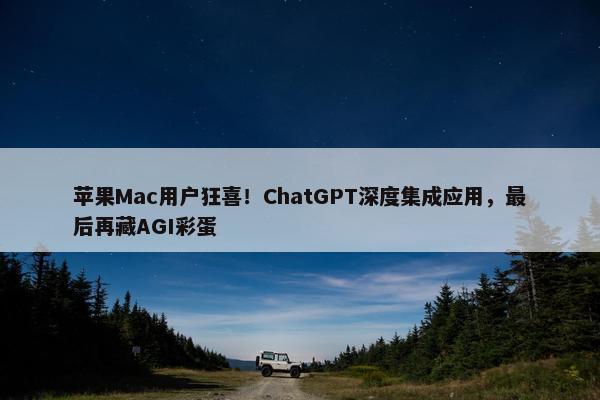 苹果Mac用户狂喜！ChatGPT深度集成应用，最后再藏AGI彩蛋