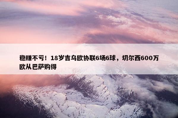 稳赚不亏！18岁吉乌欧协联6场6球，切尔西600万欧从巴萨购得