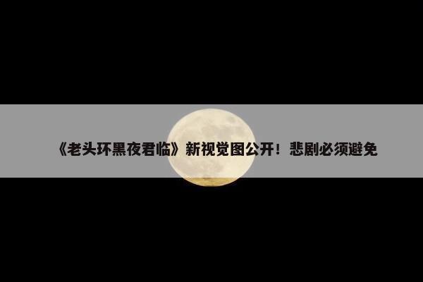 《老头环黑夜君临》新视觉图公开！悲剧必须避免