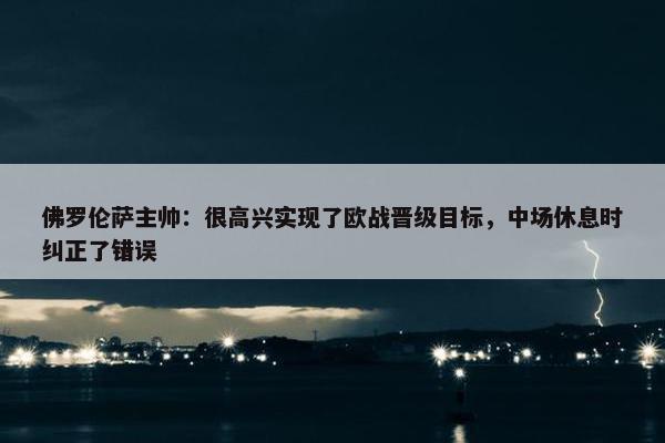 佛罗伦萨主帅：很高兴实现了欧战晋级目标，中场休息时纠正了错误