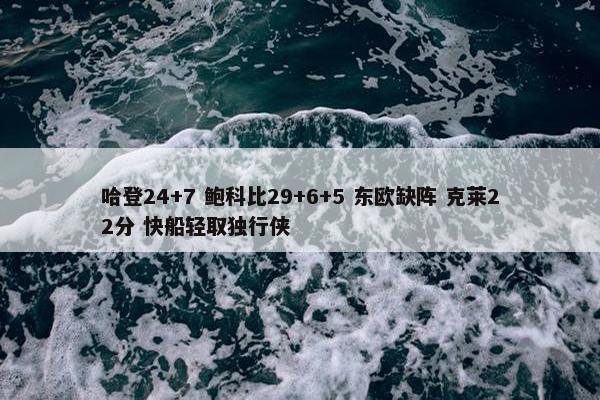 哈登24+7 鲍科比29+6+5 东欧缺阵 克莱22分 快船轻取独行侠