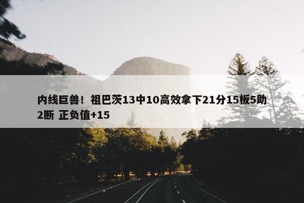 内线巨兽！祖巴茨13中10高效拿下21分15板5助2断 正负值+15