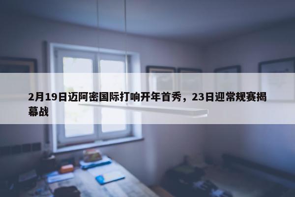 2月19日迈阿密国际打响开年首秀，23日迎常规赛揭幕战