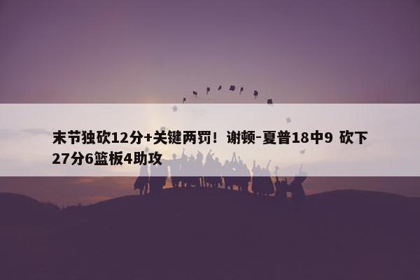 末节独砍12分+关键两罚！谢顿-夏普18中9 砍下27分6篮板4助攻