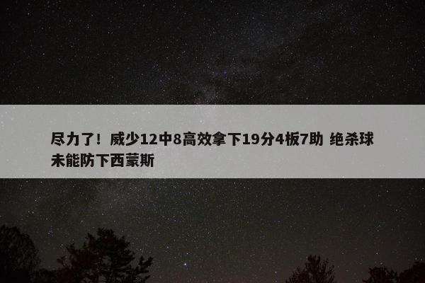 尽力了！威少12中8高效拿下19分4板7助 绝杀球未能防下西蒙斯