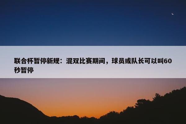 联合杯暂停新规：混双比赛期间，球员或队长可以叫60秒暂停