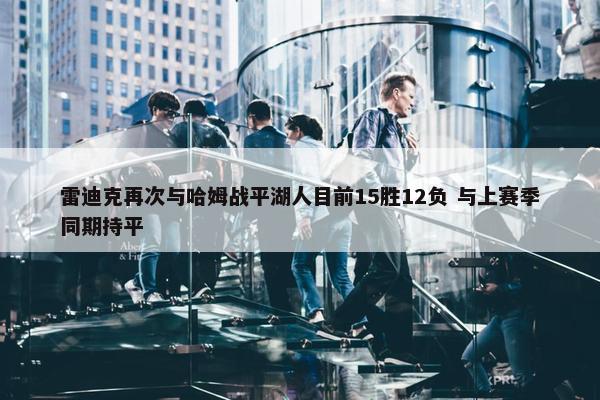 雷迪克再次与哈姆战平湖人目前15胜12负 与上赛季同期持平