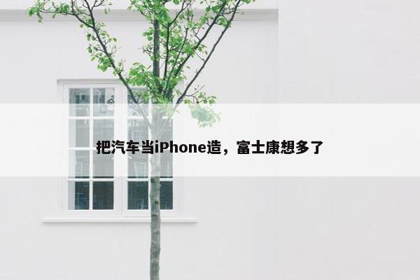 把汽车当iPhone造，富士康想多了