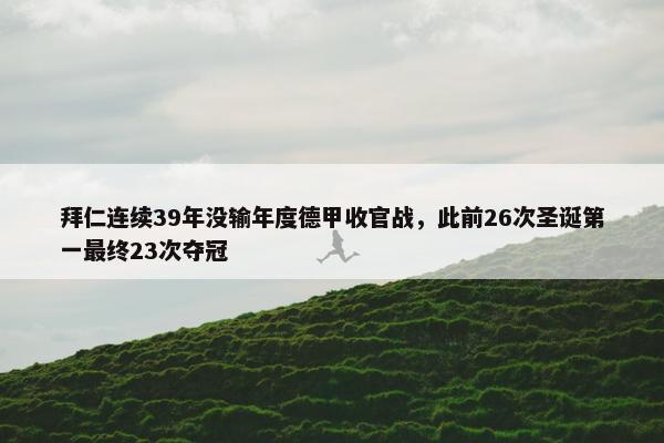 拜仁连续39年没输年度德甲收官战，此前26次圣诞第一最终23次夺冠