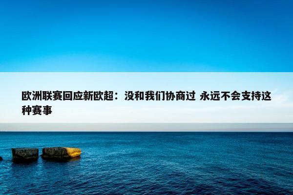 欧洲联赛回应新欧超：没和我们协商过 永远不会支持这种赛事