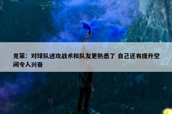 克莱：对球队进攻战术和队友更熟悉了 自己还有提升空间令人兴奋