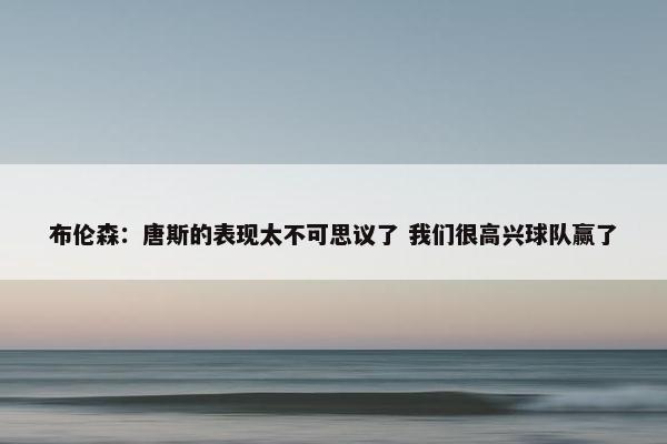 布伦森：唐斯的表现太不可思议了 我们很高兴球队赢了