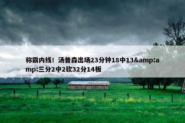 称霸内线！汤普森出场23分钟18中13&amp;三分2中2砍32分14板