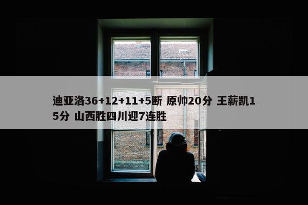 迪亚洛36+12+11+5断 原帅20分 王薪凯15分 山西胜四川迎7连胜