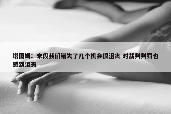 塔图姆：末段我们错失了几个机会很沮丧 对裁判判罚也感到沮丧