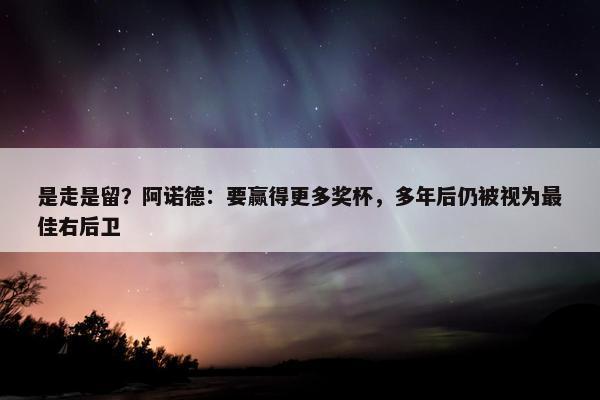 是走是留？阿诺德：要赢得更多奖杯，多年后仍被视为最佳右后卫